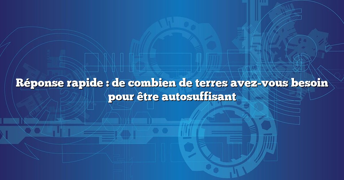 Réponse rapide : de combien de terres avez-vous besoin pour être autosuffisant